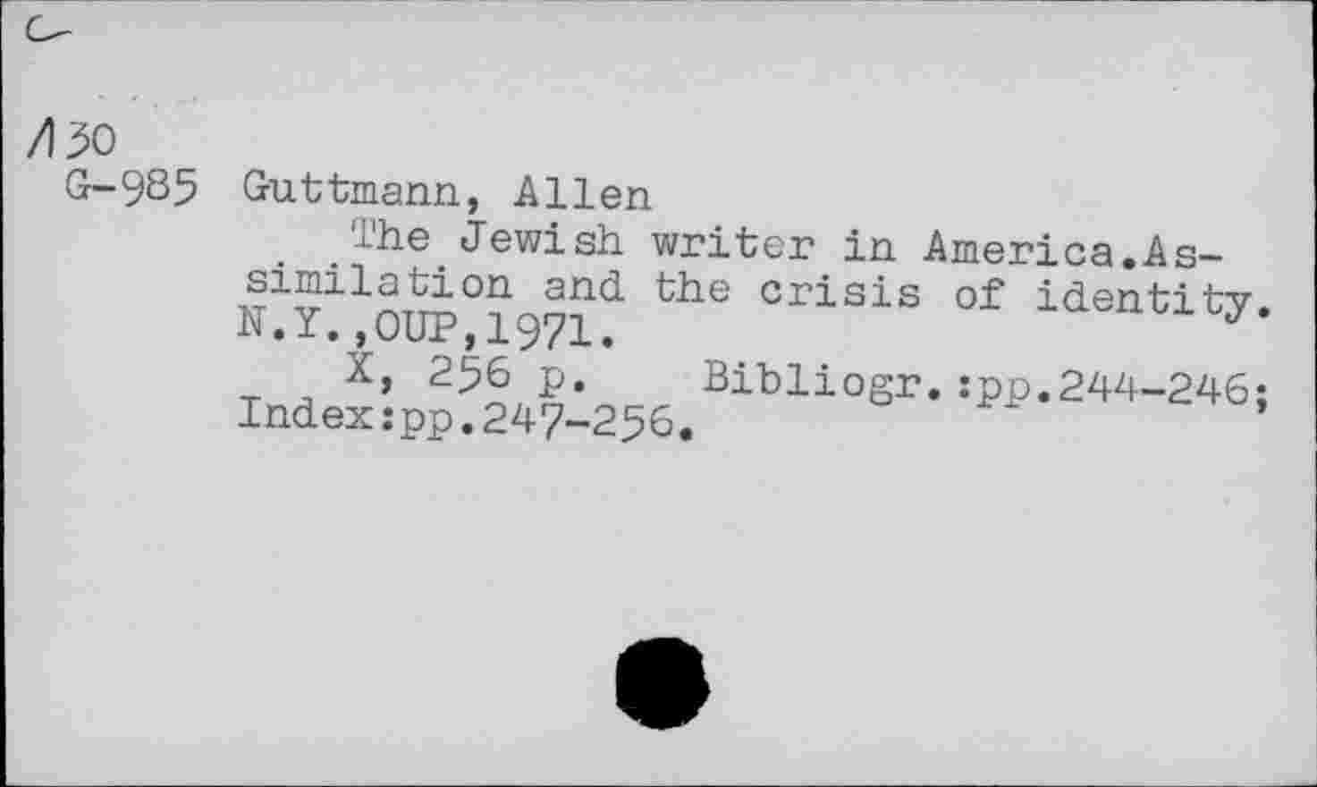 ﻿/)30
G-935 Guttmann, Allen
The Jewish writer in America.Assimilation and the crisis of identity. N.Y. ,OUP,1971.
X, 256 p. Bibliogr.:pp.244-246;
Index:pp.247-256.